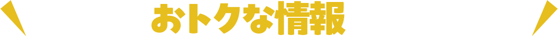 ほかにもおトクな情報がい〜っぱい！